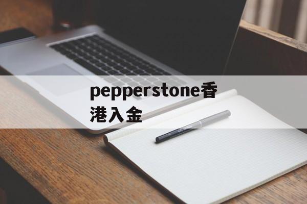pepperstone香港入金(pepperstone外汇平台怎么样)